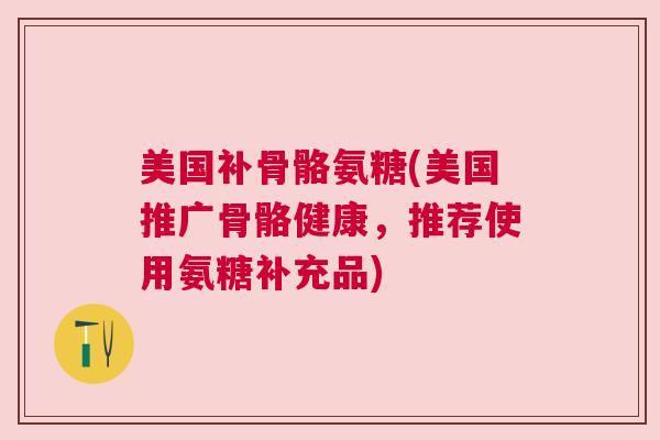 美国补骨骼氨糖(美国推广骨骼健康，推荐使用氨糖补充品)