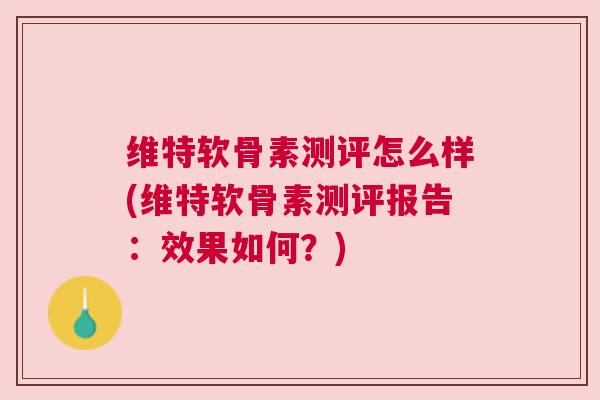 维特软骨素测评怎么样(维特软骨素测评报告：效果如何？)