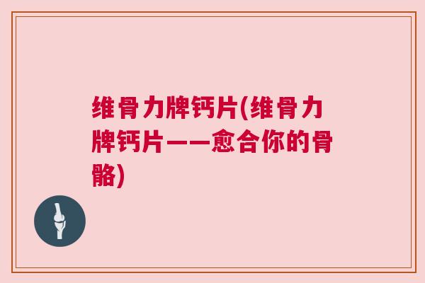 维骨力牌钙片(维骨力牌钙片——愈合你的骨骼)