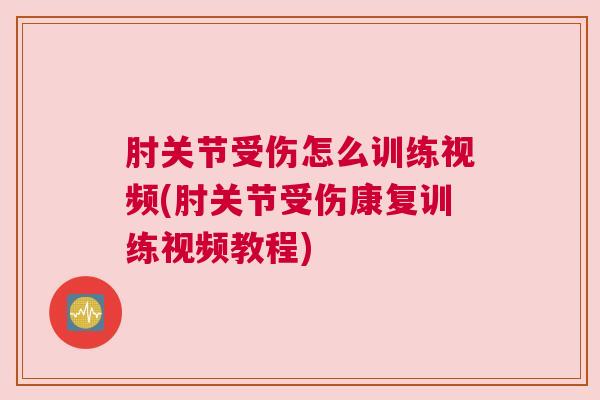 肘关节受伤怎么训练视频(肘关节受伤康复训练视频教程)
