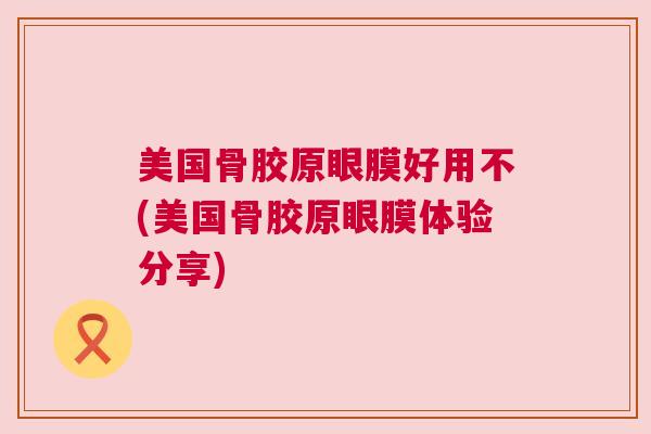 美国骨胶原眼膜好用不(美国骨胶原眼膜体验分享)