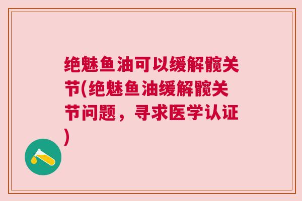 绝魅鱼油可以缓解髋关节(绝魅鱼油缓解髋关节问题，寻求医学认证)