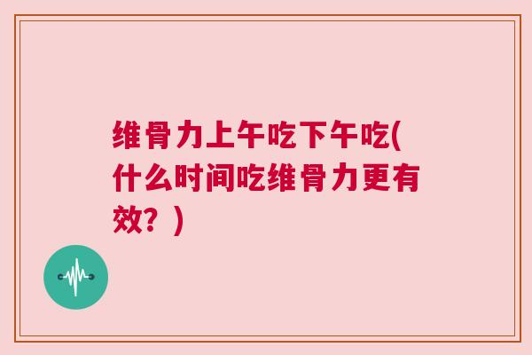 维骨力上午吃下午吃(什么时间吃维骨力更有效？)