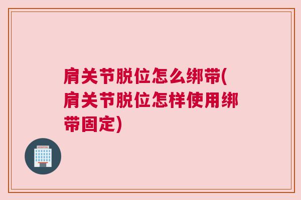 肩关节脱位怎么绑带(肩关节脱位怎样使用绑带固定)
