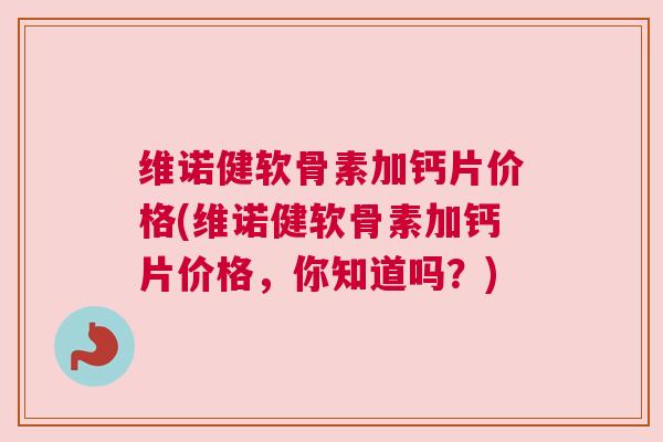 维诺健软骨素加钙片价格(维诺健软骨素加钙片价格，你知道吗？)