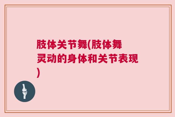 肢体关节舞(肢体舞 灵动的身体和关节表现)
