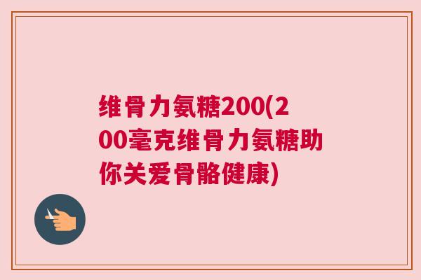 维骨力氨糖200(200毫克维骨力氨糖助你关爱骨骼健康)