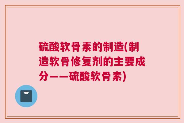硫酸软骨素的制造(制造软骨修复剂的主要成分——硫酸软骨素)