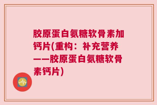 胶原蛋白氨糖软骨素加钙片(重构：补充营养——胶原蛋白氨糖软骨素钙片)
