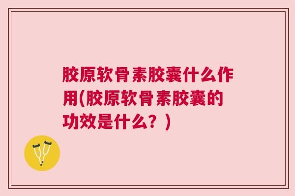 胶原软骨素胶囊什么作用(胶原软骨素胶囊的功效是什么？)