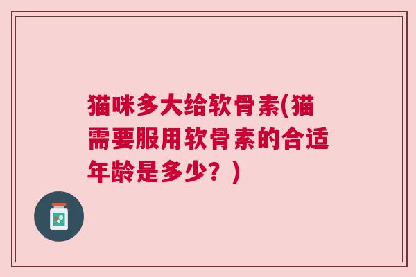 猫咪多大给软骨素(猫需要服用软骨素的合适年龄是多少？)