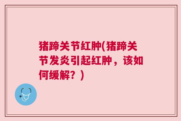 猪蹄关节红肿(猪蹄关节发炎引起红肿，该如何缓解？)