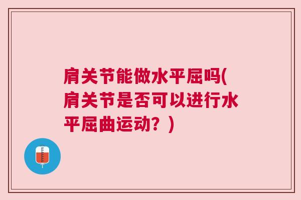 肩关节能做水平屈吗(肩关节是否可以进行水平屈曲运动？)