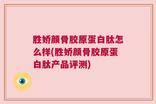 胜娇颜骨胶原蛋白肽怎么样(胜娇颜骨胶原蛋白肽产品评测)