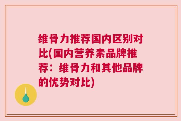 维骨力推荐国内区别对比(国内营养素品牌推荐：维骨力和其他品牌的优势对比)