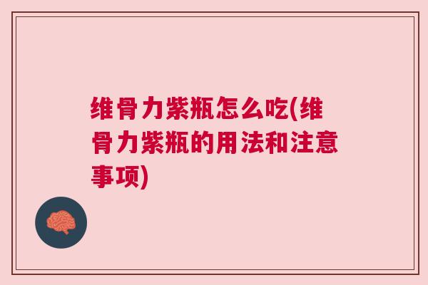 维骨力紫瓶怎么吃(维骨力紫瓶的用法和注意事项)