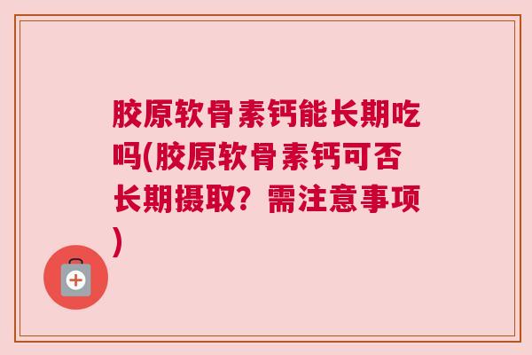 胶原软骨素钙能长期吃吗(胶原软骨素钙可否长期摄取？需注意事项)