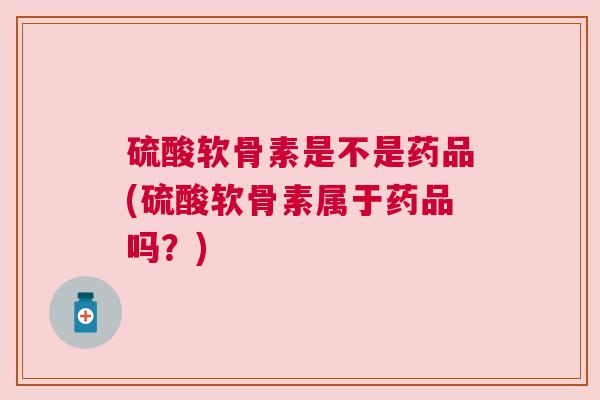 硫酸软骨素是不是药品(硫酸软骨素属于药品吗？)