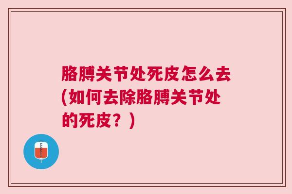 胳膊关节处死皮怎么去(如何去除胳膊关节处的死皮？)