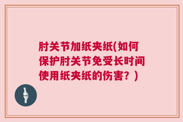 肘关节加纸夹纸(如何保护肘关节免受长时间使用纸夹纸的伤害？)