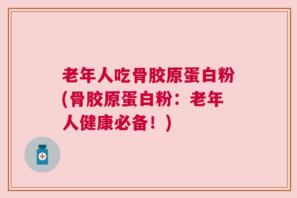 老年人吃骨胶原蛋白粉(骨胶原蛋白粉：老年人健康必备！)