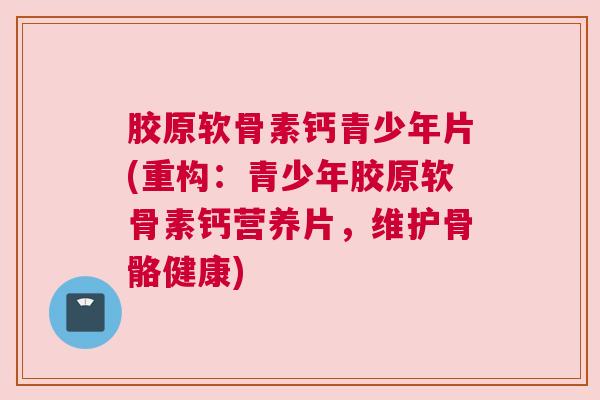 胶原软骨素钙青少年片(重构：青少年胶原软骨素钙营养片，维护骨骼健康)