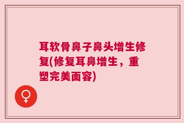 耳软骨鼻子鼻头增生修复(修复耳鼻增生，重塑完美面容)