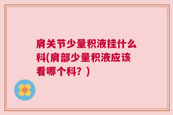 肩关节少量积液挂什么科(肩部少量积液应该看哪个科？)