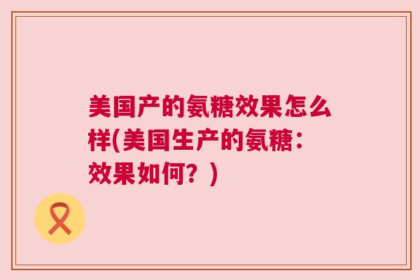 美国产的氨糖效果怎么样(美国生产的氨糖：效果如何？)