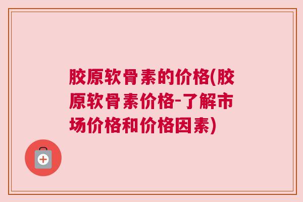 胶原软骨素的价格(胶原软骨素价格-了解市场价格和价格因素)