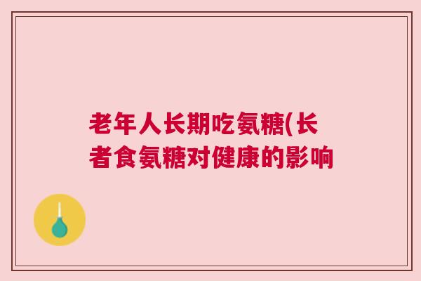 老年人长期吃氨糖(长者食氨糖对健康的影响