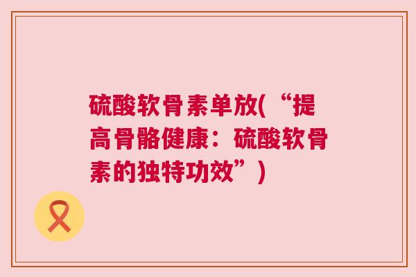 硫酸软骨素单放(“提高骨骼健康：硫酸软骨素的独特功效”)