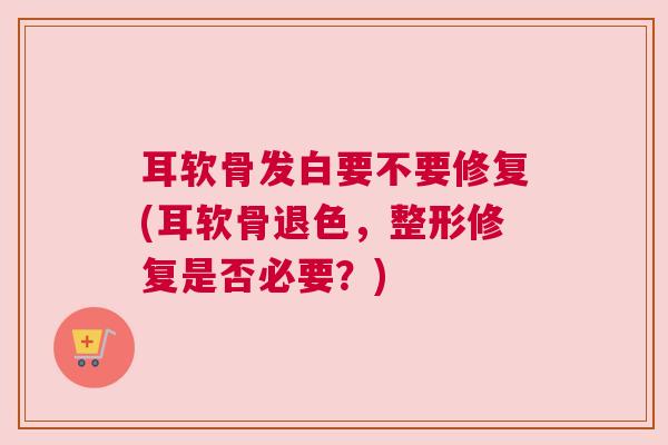 耳软骨发白要不要修复(耳软骨退色，整形修复是否必要？)