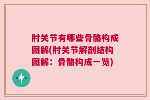 肘关节有哪些骨骼构成图解(肘关节解剖结构图解:骨骼构成一览) 肘关节有哪些骨骼构成图解(肘关节解剖结构图解:骨骼构成一览)