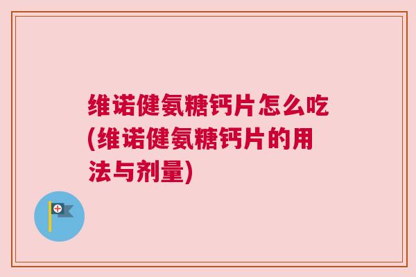 维诺健氨糖钙片怎么吃(维诺健氨糖钙片的用法与剂量)