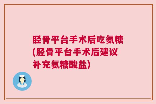 胫骨平台手术后吃氨糖(胫骨平台手术后建议补充氨糖酸盐)