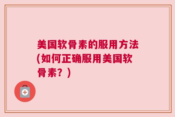 美国软骨素的服用方法(如何正确服用美国软骨素？)