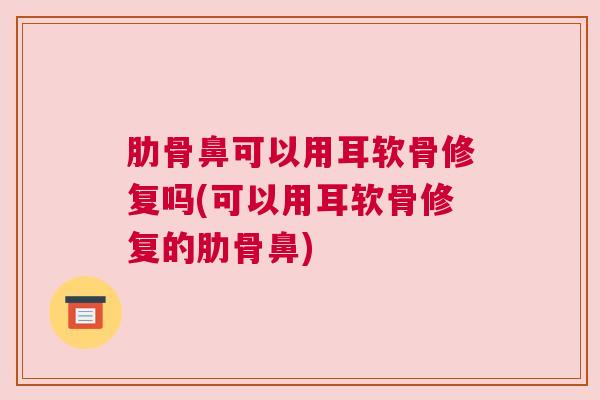 肋骨鼻可以用耳软骨修复吗(可以用耳软骨修复的肋骨鼻)