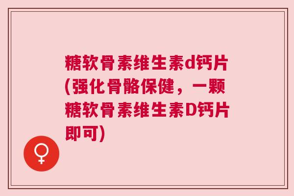 糖软骨素维生素d钙片(强化骨骼保健，一颗糖软骨素维生素D钙片即可)