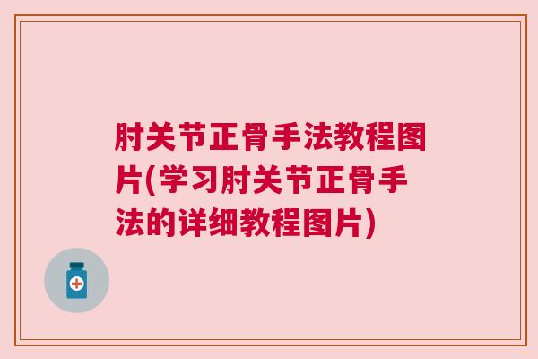 肘关节正骨手法教程图片(学习肘关节正骨手法的详细教程图片)