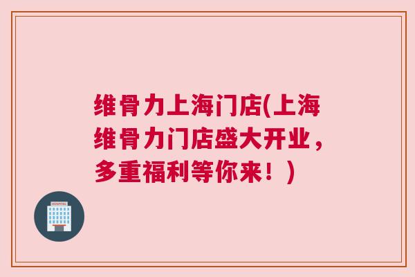 维骨力上海门店(上海维骨力门店盛大开业，多重福利等你来！)