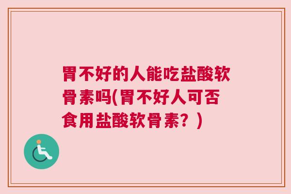 胃不好的人能吃盐酸软骨素吗(胃不好人可否食用盐酸软骨素？)