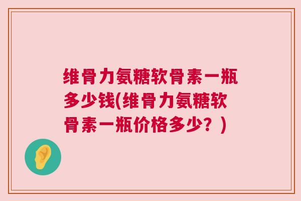 维骨力氨糖软骨素一瓶多少钱(维骨力氨糖软骨素一瓶价格多少？)