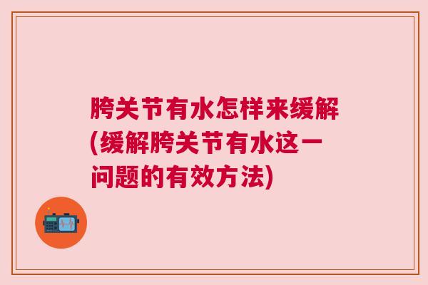胯关节有水怎样来缓解(缓解胯关节有水这一问题的有效方法)
