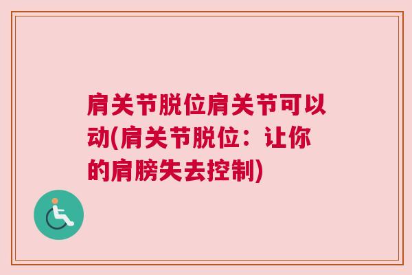 肩关节脱位肩关节可以动(肩关节脱位：让你的肩膀失去控制)