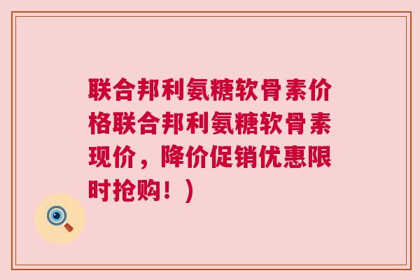 联合邦利氨糖软骨素价格联合邦利氨糖软骨素现价，降价促销优惠限时抢购！)