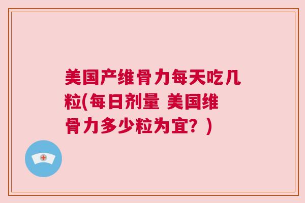 美国产维骨力每天吃几粒(每日剂量 美国维骨力多少粒为宜？)