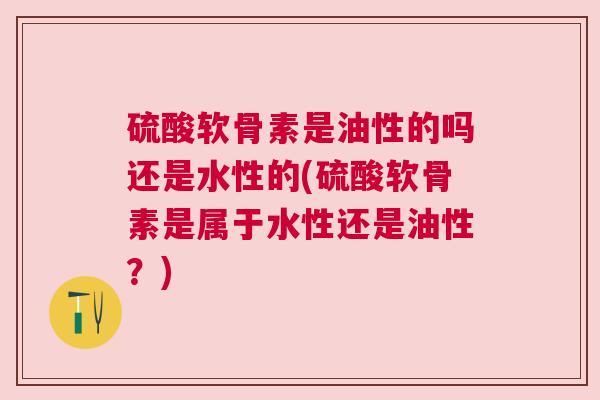 硫酸软骨素是油性的吗还是水性的(硫酸软骨素是属于水性还是油性？)