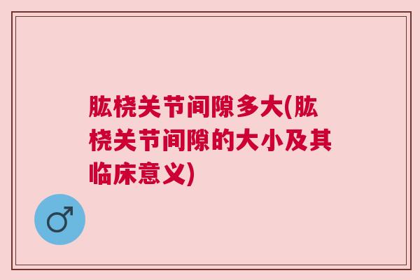 肱桡关节间隙多大(肱桡关节间隙的大小及其临床意义)