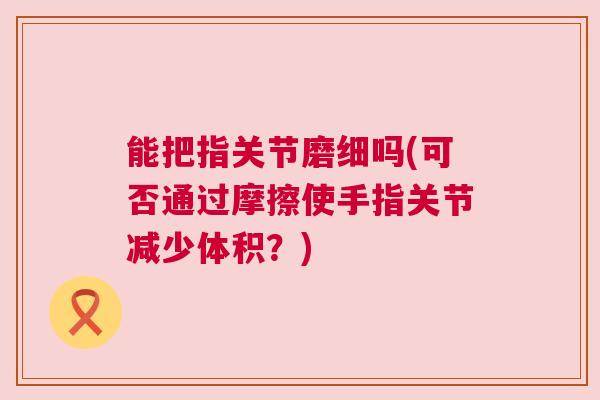 能把指关节磨细吗(可否通过摩擦使手指关节减少体积？)
